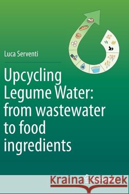 Upcycling Legume Water: From Wastewater to Food Ingredients Serventi, Luca 9783030424701