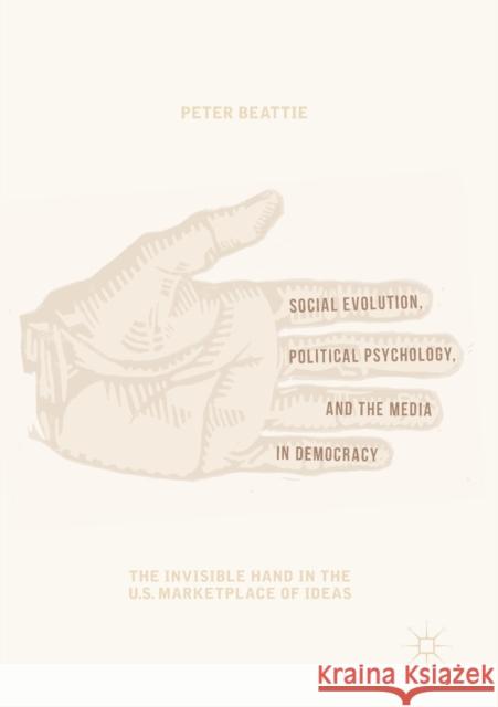 Social Evolution, Political Psychology, and the Media in Democracy: The Invisible Hand in the U.S. Marketplace of Ideas Beattie, Peter 9783030425678