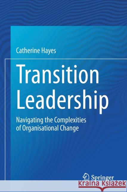 Transition Leadership: Navigating the Complexities of Organisational Change Catherine Hayes 9783030427894