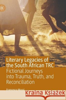 Literary Legacies of the South African Trc: Fictional Journeys Into Trauma, Truth, and Reconciliation Mussi, Francesca 9783030430542