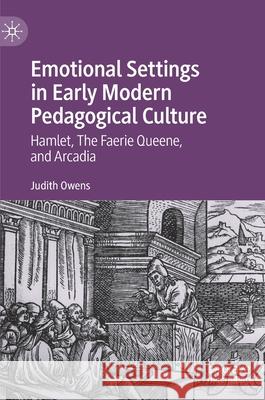 Emotional Settings in Early Modern Pedagogical Culture: Hamlet, the Faerie Queene, and Arcadia Owens, Judith 9783030431488