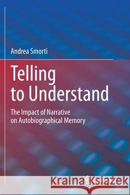 Telling to Understand: The Impact of Narrative on Autobiographical Memory Andrea Smorti 9783030431631 Springer
