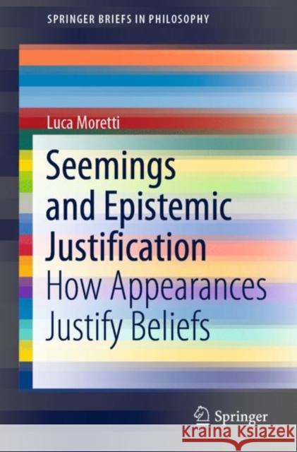 Seemings and Epistemic Justification: How Appearances Justify Beliefs Moretti, Luca 9783030433918 Springer
