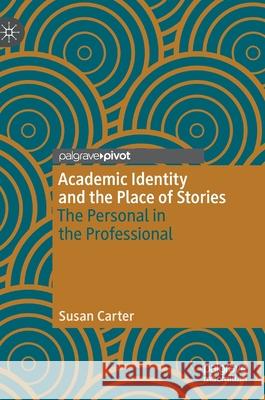 Academic Identity and the Place of Stories: The Personal in the Professional Carter, Susan 9783030436001 Palgrave Pivot