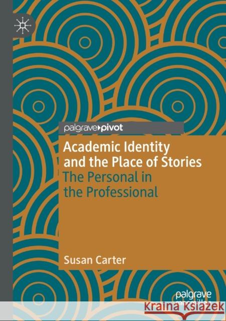 Academic Identity and the Place of Stories: The Personal in the Professional Susan Carter 9783030436032 Palgrave Pivot