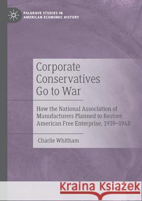 Corporate Conservatives Go to War: How the National Association of Manufacturers Planned to Restore American Free Enterprise, 1939-1948 Charlie Whitham 9783030439101 Palgrave MacMillan