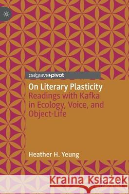 On Literary Plasticity: Readings with Kafka in Ecology, Voice, and Object-Life Yeung, Heather H. 9783030441579 Palgrave MacMillan