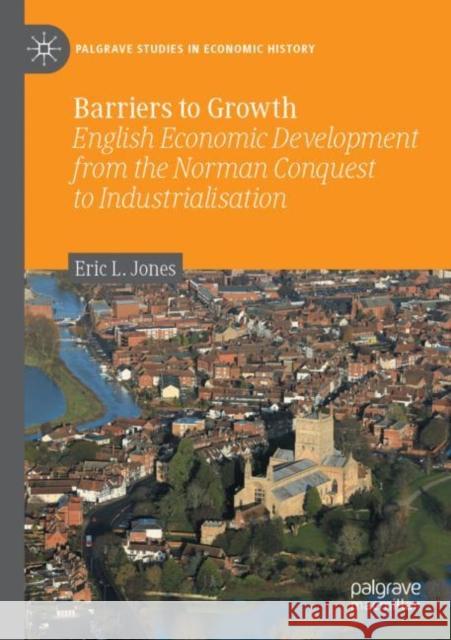 Barriers to Growth: English Economic Development from the Norman Conquest to Industrialisation Eric L. Jones 9783030442767 Palgrave MacMillan