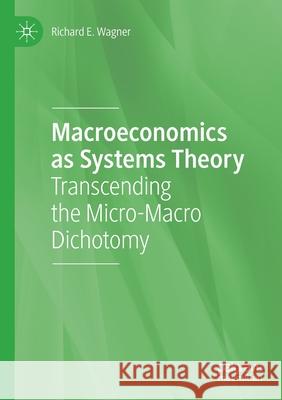 Macroeconomics as Systems Theory: Transcending the Micro-Macro Dichotomy Richard E. Wagner 9783030444679 Palgrave MacMillan
