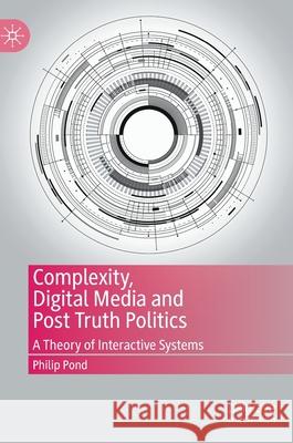 Complexity, Digital Media and Post Truth Politics: A Theory of Interactive Systems Pond, Philip 9783030445362