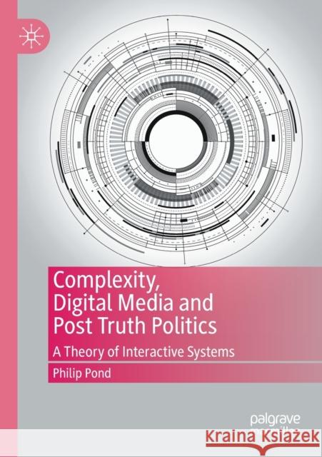 Complexity, Digital Media and Post Truth Politics: A Theory of Interactive Systems Philip Pond 9783030445393 Palgrave MacMillan