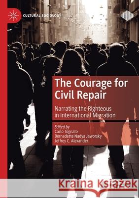 The Courage for Civil Repair: Narrating the Righteous in International Migration Carlo Tognato Bernadette Nadya Jaworsky Jeffrey C. Alexander 9783030445928 Palgrave MacMillan