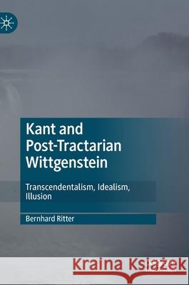 Kant and Post-Tractarian Wittgenstein: Transcendentalism, Idealism, Illusion Ritter, Bernhard 9783030446338