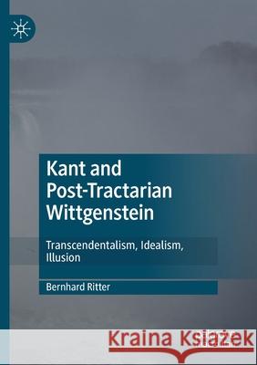 Kant and Post-Tractarian Wittgenstein: Transcendentalism, Idealism, Illusion Bernhard Ritter 9783030446369