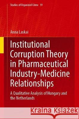 Institutional Corruption Theory in Pharmaceutical Industry-Medicine Relationships: A Qualitative Analysis of Hungary and the Netherlands Laskai, Anna 9783030447892 Springer