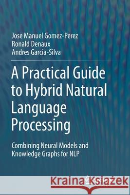 A Practical Guide to Hybrid Natural Language Processing: Combining Neural Models and Knowledge Graphs for Nlp Jose Manuel Gomez-Perez Ronald Denaux Andres Garcia-Silva 9783030448325