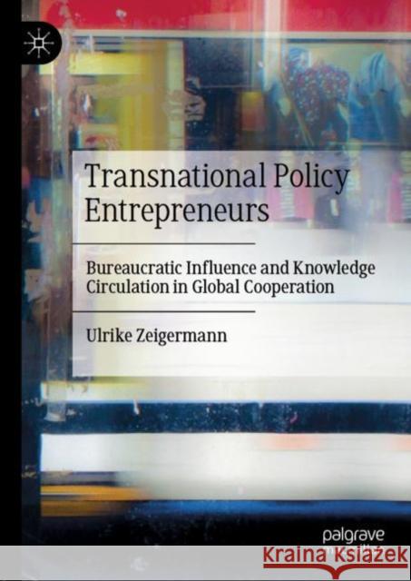 Transnational Policy Entrepreneurs: Bureaucratic Influence and Knowledge Circulation in Global Cooperation Zeigermann, Ulrike 9783030448929