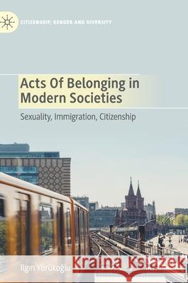 Acts of Belonging in Modern Societies: Sexuality, Immigration, Citizenship Yörükoğlu, Ilgın 9783030451714 Palgrave MacMillan