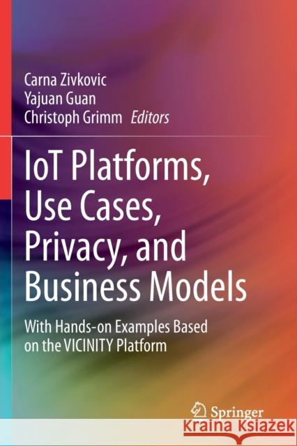 Iot Platforms, Use Cases, Privacy, and Business Models: With Hands-On Examples Based on the Vicinity Platform Carna Zivkovic Yajuan Guan Christoph Grimm 9783030453183 Springer