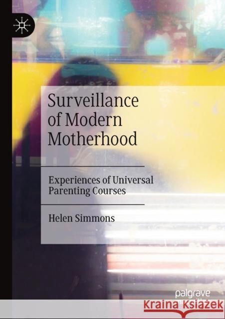 Surveillance of Modern Motherhood: Experiences of Universal Parenting Courses Helen Simmons 9783030453657