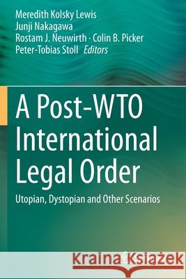 A Post-Wto International Legal Order: Utopian, Dystopian and Other Scenarios Meredith Kolsky Lewis Junji Nakagawa Rostam J. Neuwirth 9783030454302 Springer