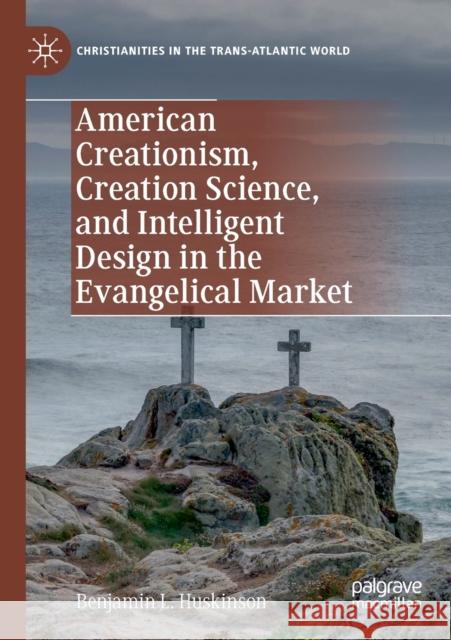 American Creationism, Creation Science, and Intelligent Design in the Evangelical Market Benjamin L. Huskinson 9783030454371 Palgrave MacMillan