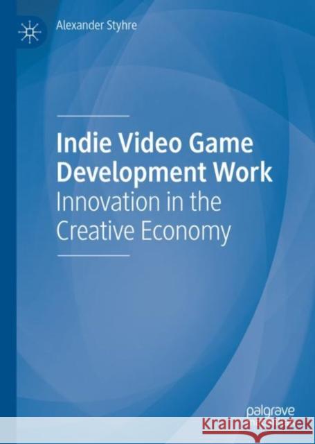 Indie Video Game Development Work: Innovation in the Creative Economy Styhre, Alexander 9783030455446 Palgrave MacMillan