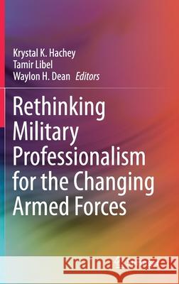 Rethinking Military Professionalism for the Changing Armed Forces Krystal K. Hachey Tamir Libel Waylon H. Dean 9783030455699 Springer