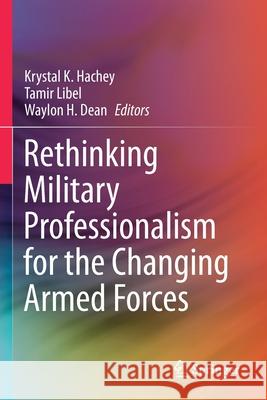 Rethinking Military Professionalism for the Changing Armed Forces Krystal K. Hachey Tamir Libel Waylon H. Dean 9783030455729