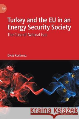 Turkey and the Eu in an Energy Security Society: The Case of Natural Gas Korkmaz, Dicle 9783030457730 Palgrave MacMillan