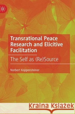 Transrational Peace Research and Elicitive Facilitation: The Self as (Re)Source Koppensteiner, Norbert 9783030460662 Palgrave MacMillan