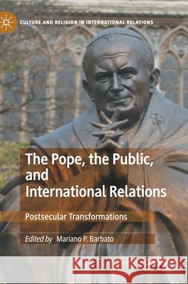 The Pope, the Public, and International Relations: Postsecular Transformations Barbato, Mariano P. 9783030461065