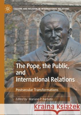 The Pope, the Public, and International Relations: Postsecular Transformations Mariano P. Barbato 9783030461096