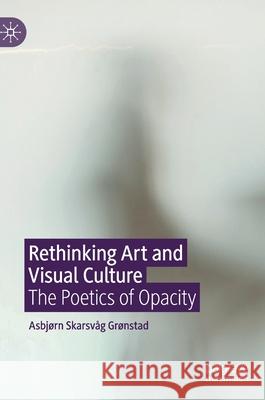 Rethinking Art and Visual Culture: The Poetics of Opacity Grønstad, Asbjørn Skarsvåg 9783030461751 Palgrave MacMillan