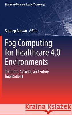 Fog Computing for Healthcare 4.0 Environments: Technical, Societal, and Future Implications Tanwar, Sudeep 9783030461966