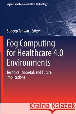 Fog Computing for Healthcare 4.0 Environments: Technical, Societal, and Future Implications Sudeep Tanwar 9783030461997