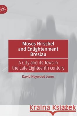 Moses Hirschel and Enlightenment Breslau: A City and Its Jews in the Late Eighteenth Century Heywood Jones, David 9783030462345