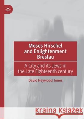 Moses Hirschel and Enlightenment Breslau: A City and Its Jews in the Late Eighteenth Century Heywood Jones, David 9783030462376 Springer Nature Switzerland AG