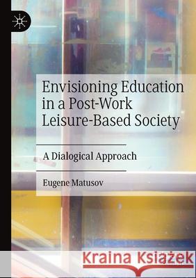 Envisioning Education in a Post-Work Leisure-Based Society: A Dialogical Approach Eugene Matusov 9783030463755 Palgrave MacMillan