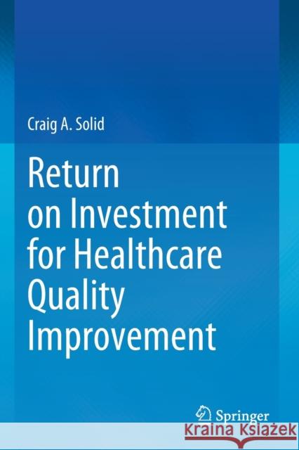 Return on Investment for Healthcare Quality Improvement Craig A. Solid 9783030464806 Springer