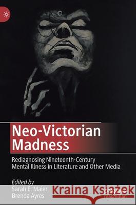 Neo-Victorian Madness: Rediagnosing Nineteenth-Century Mental Illness in Literature and Other Media Maier, Sarah E. 9783030465810 Palgrave MacMillan