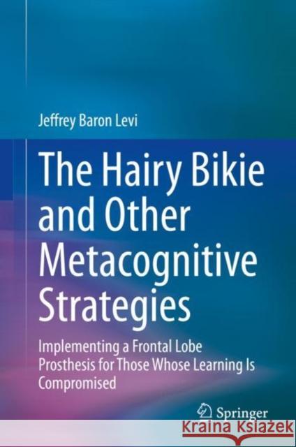 The Hairy Bikie and Other Metacognitive Strategies: Implementing a Frontal Lobe Prosthesis for Those Whose Learning Is Compromised Baron Levi, Jeffrey 9783030466176