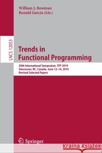 Trends in Functional Programming: 20th International Symposium, Tfp 2019, Vancouver, Bc, Canada, June 12-14, 2019, Revised Selected Papers Bowman, William J. 9783030471460