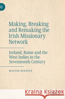 Making, Breaking and Remaking the Irish Missionary Network: Ireland, Rome and the West Indies in the Seventeenth Century Binasco, Matteo 9783030473716 Palgrave MacMillan