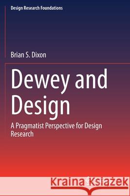 Dewey and Design: A Pragmatist Perspective for Design Research Brian S. Dixon 9783030474737