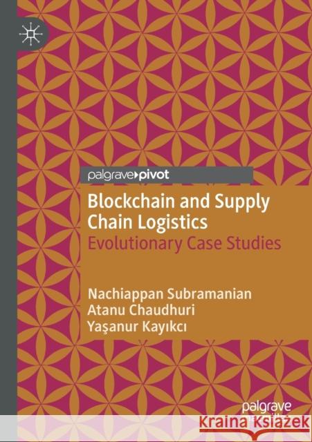 Blockchain and Supply Chain Logistics: Evolutionary Case Studies Nachiappan Subramanian Atanu Chaudhuri Yaşanur Kayıkcı 9783030475338 Palgrave Pivot