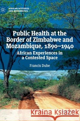 Public Health at the Border of Zimbabwe and Mozambique, 1890-1940: African Experiences in a Contested Space Dube, Francis 9783030475345 Palgrave MacMillan