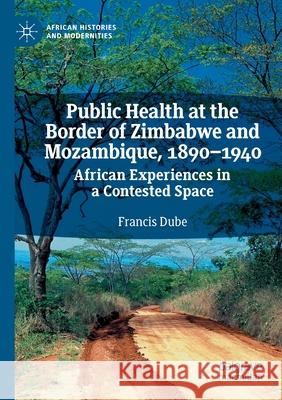 Public Health at the Border of Zimbabwe and Mozambique, 1890-1940: African Experiences in a Contested Space Francis Dube 9783030475376 Palgrave MacMillan