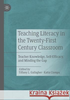 Teaching Literacy in the Twenty-First Century Classroom: Teacher Knowledge, Self-Efficacy, and Minding the Gap Tiffany L. Gallagher Katia Ciampa 9783030478230