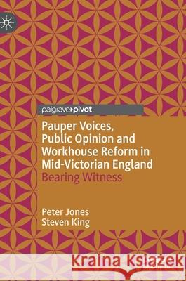 Pauper Voices, Public Opinion and Workhouse Reform in Mid-Victorian England: Bearing Witness Jones, Peter 9783030478384 Palgrave MacMillan